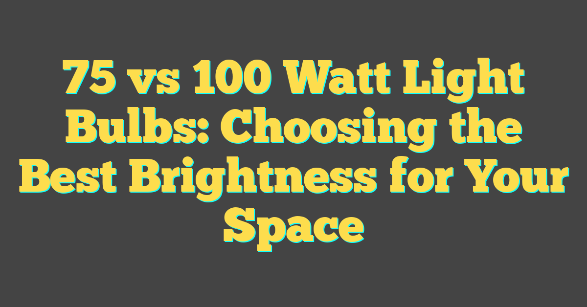 75 vs 100 Watt Light Bulbs: Choosing the Best Brightness for Your Space