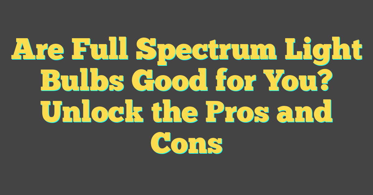 Are Full Spectrum Light Bulbs Good for You? Unlock the Pros and Cons