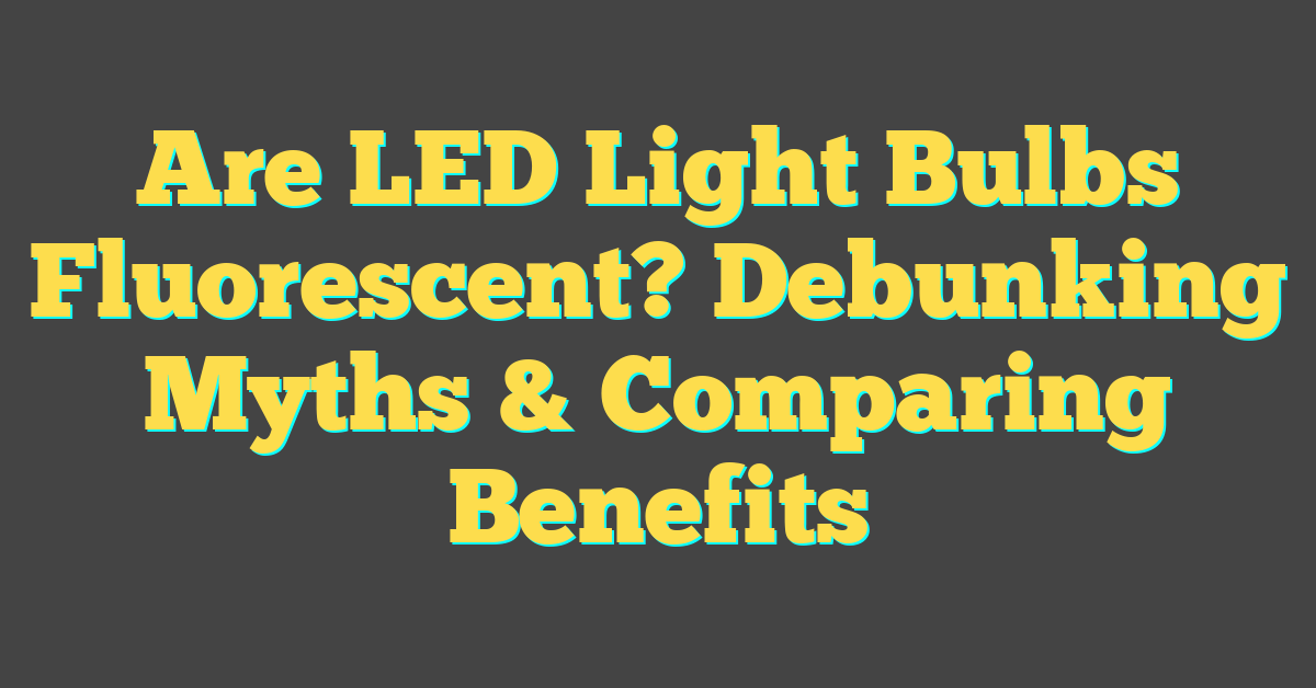 Are LED Light Bulbs Fluorescent? Debunking Myths & Comparing Benefits