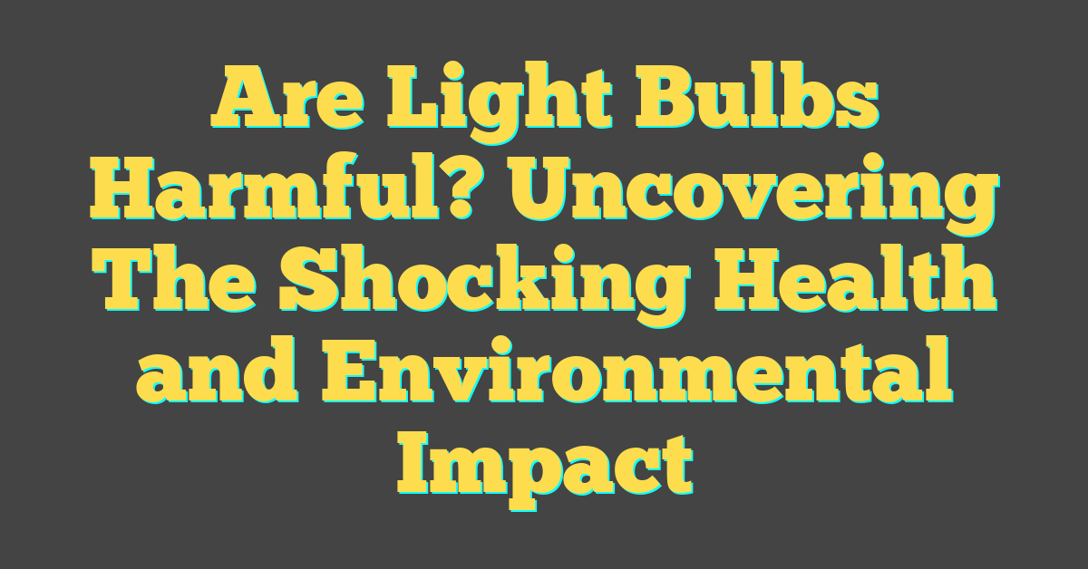 Are Light Bulbs Harmful? Uncovering The Shocking Health and Environmental Impact