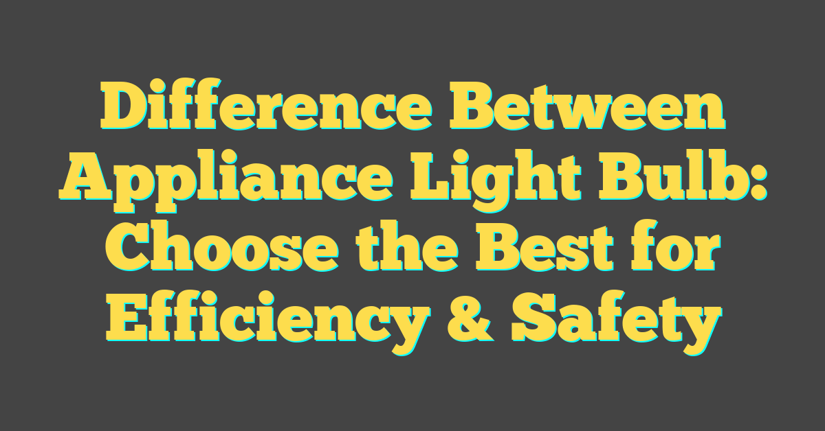 Difference Between Appliance Light Bulb: Choose the Best for Efficiency & Safety