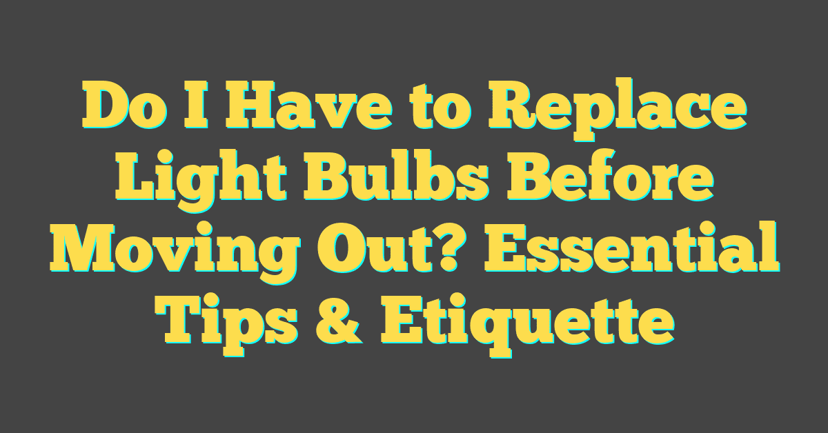 Do I Have to Replace Light Bulbs Before Moving Out? Essential Tips & Etiquette