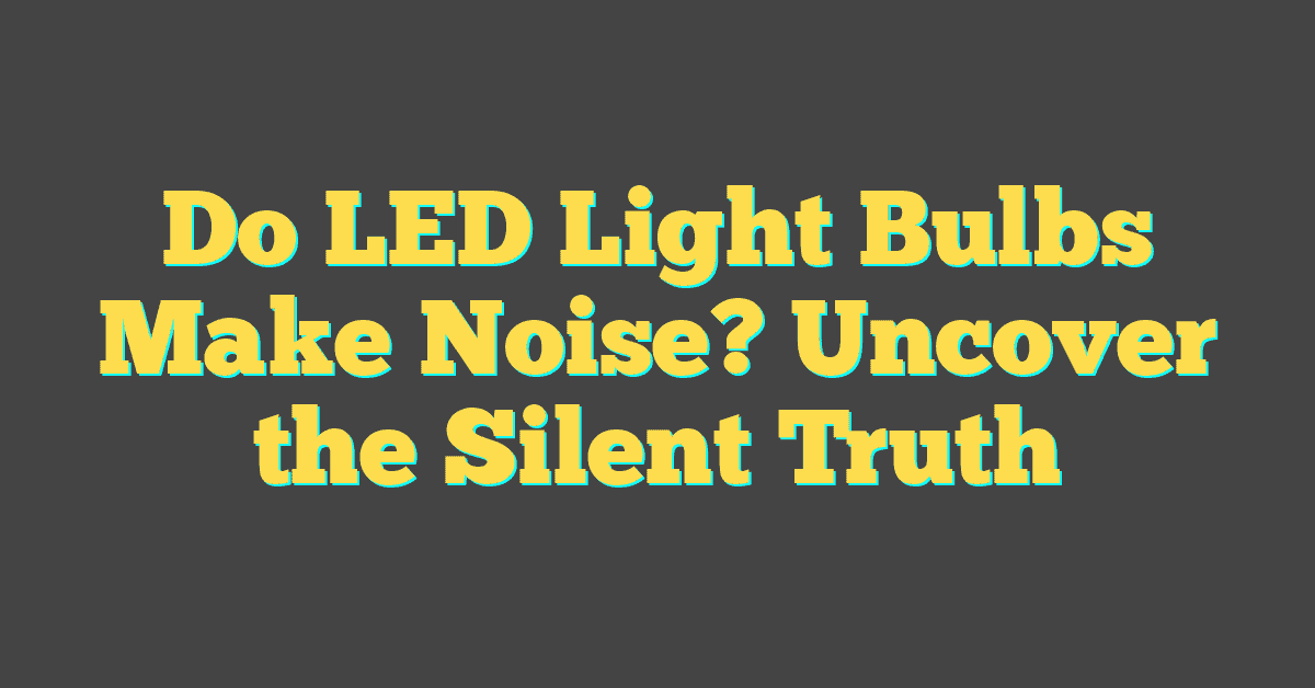 Do LED Light Bulbs Make Noise? Uncover the Silent Truth