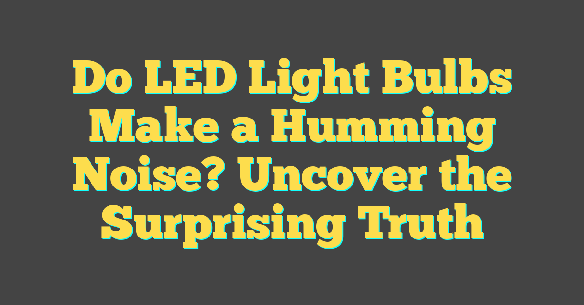 Do LED Light Bulbs Make a Humming Noise? Uncover the Surprising Truth