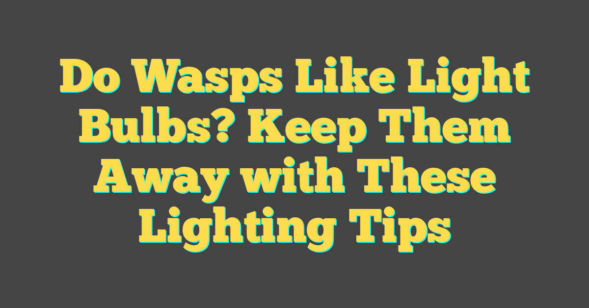 Do Wasps Like Light Bulbs? Keep Them Away with These Lighting Tips