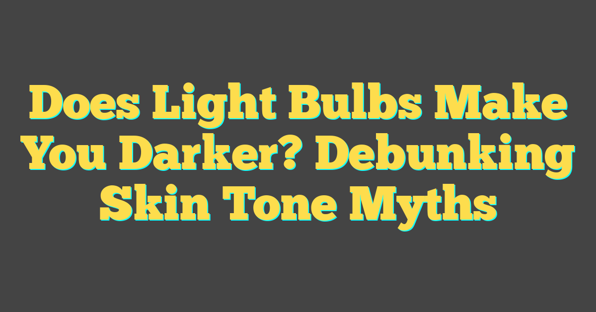 Does Light Bulbs Make You Darker? Debunking Skin Tone Myths