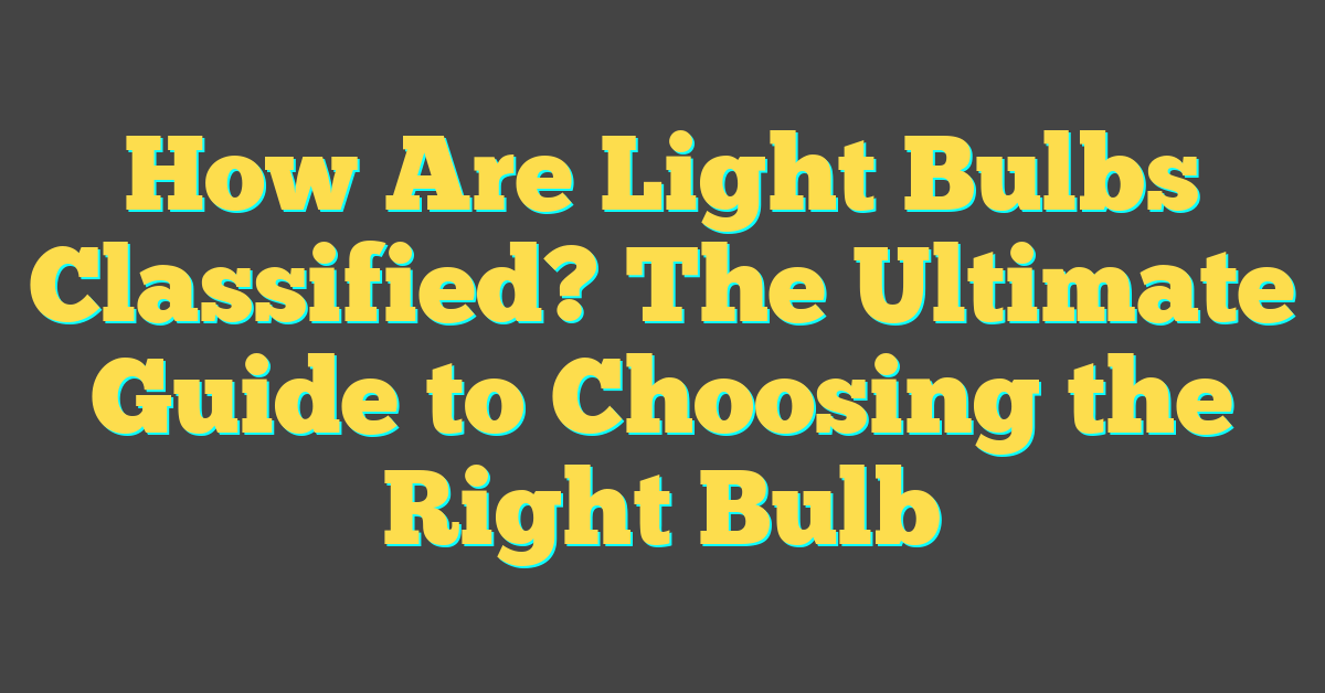 How Are Light Bulbs Classified? The Ultimate Guide to Choosing the Right Bulb