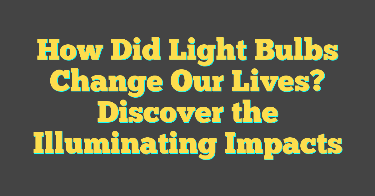 How Did Light Bulbs Change Our Lives? Discover the Illuminating Impacts