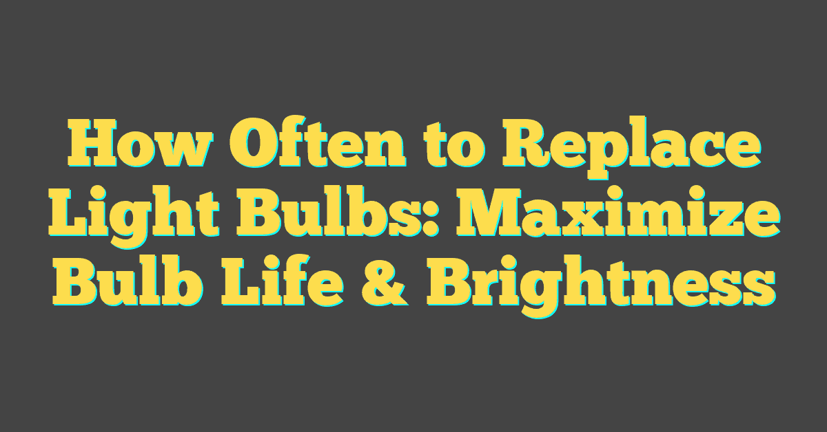 How Often to Replace Light Bulbs: Maximize Bulb Life & Brightness