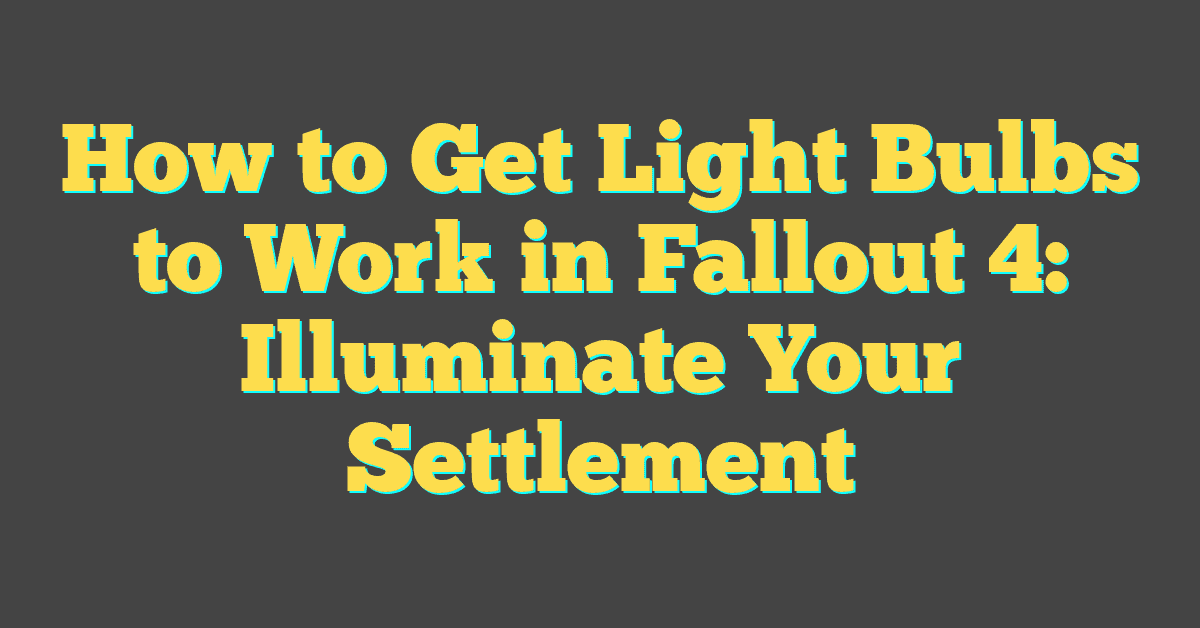 How to Get Light Bulbs to Work in Fallout 4: Illuminate Your Settlement