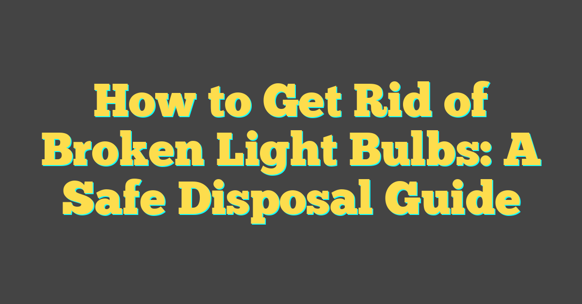 How to Get Rid of Broken Light Bulbs: A Safe Disposal Guide