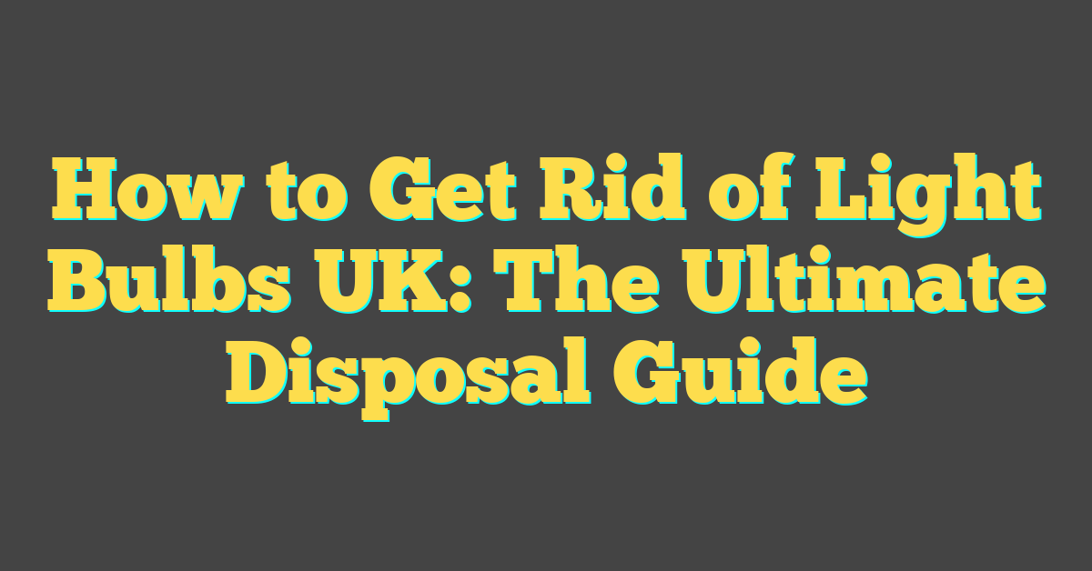 How to Get Rid of Light Bulbs UK: The Ultimate Disposal Guide