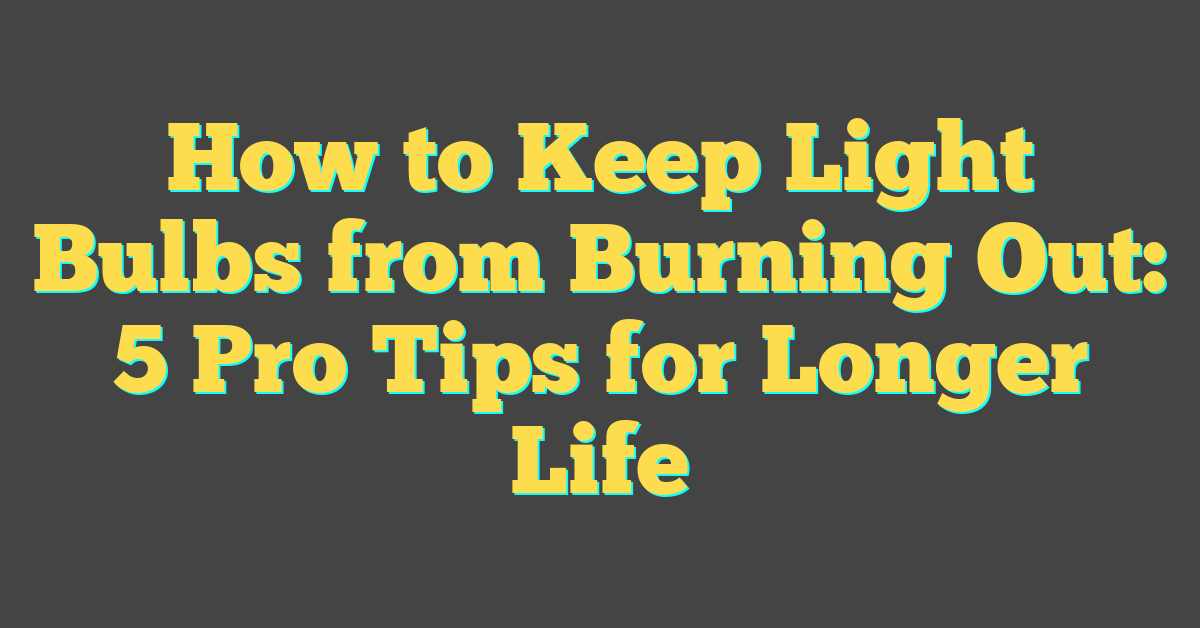 How to Keep Light Bulbs from Burning Out: 5 Pro Tips for Longer Life