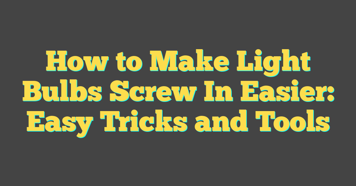 How to Make Light Bulbs Screw In Easier: Easy Tricks and Tools