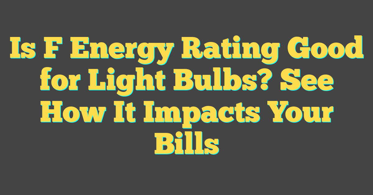 Is F Energy Rating Good for Light Bulbs? See How It Impacts Your Bills