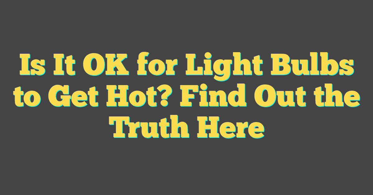 Is It OK for Light Bulbs to Get Hot? Find Out the Truth Here