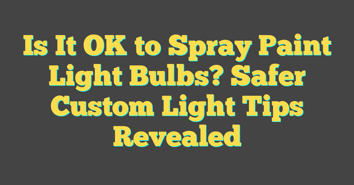 Is It OK to Spray Paint Light Bulbs? Safer Custom Light Tips Revealed