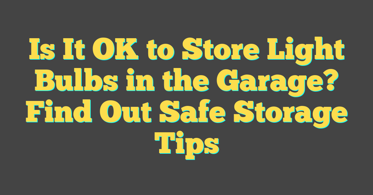 Is It OK to Store Light Bulbs in the Garage? Find Out Safe Storage Tips