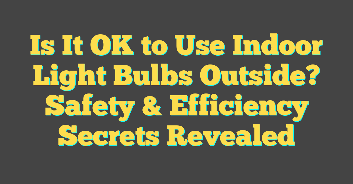 Is It OK to Use Indoor Light Bulbs Outside? Safety & Efficiency Secrets Revealed