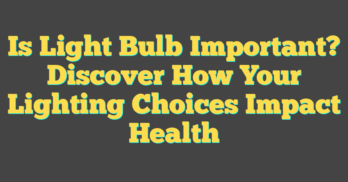 Is Light Bulb Important? Discover How Your Lighting Choices Impact Health