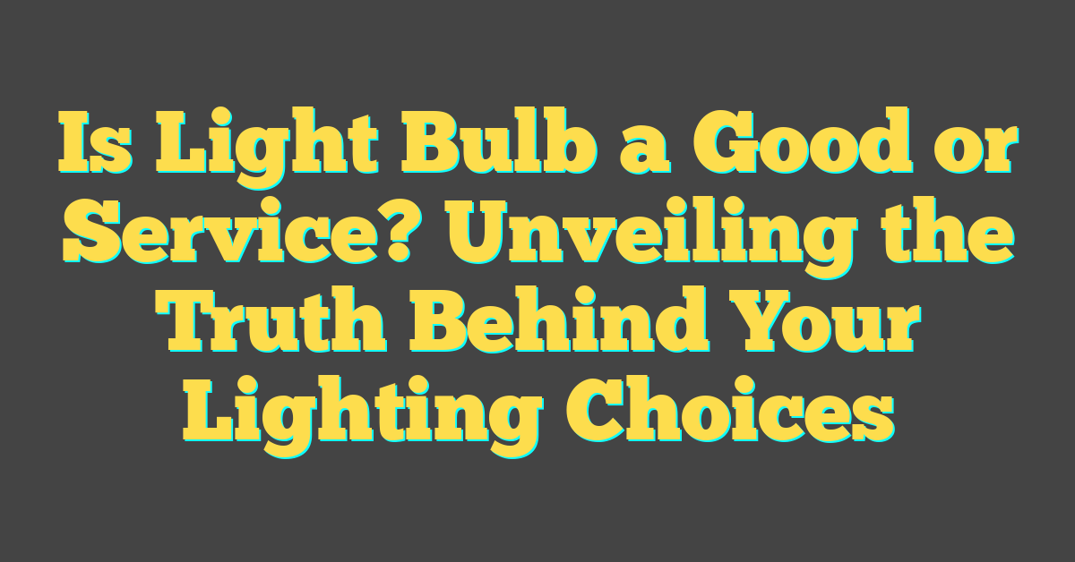 Is Light Bulb a Good or Service? Unveiling the Truth Behind Your Lighting Choices