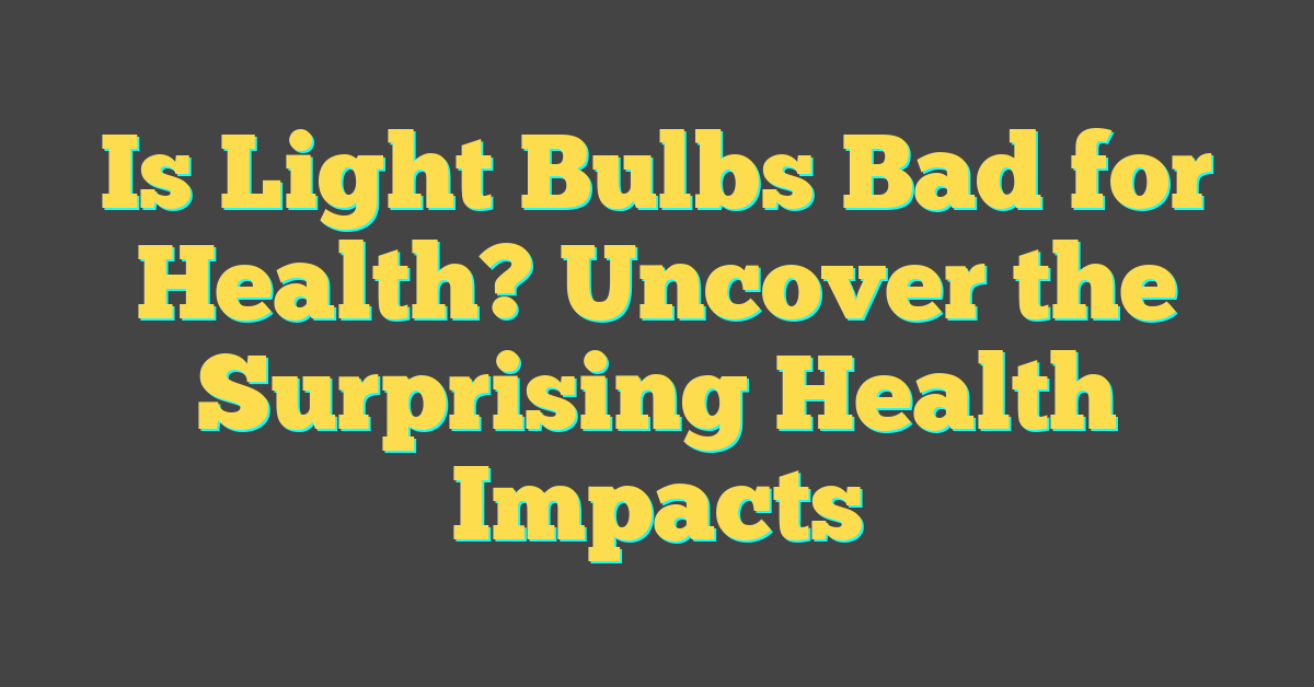 Is Light Bulbs Bad for Health? Uncover the Surprising Health Impacts