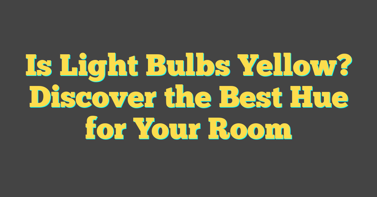 Is Light Bulbs Yellow? Discover the Best Hue for Your Room