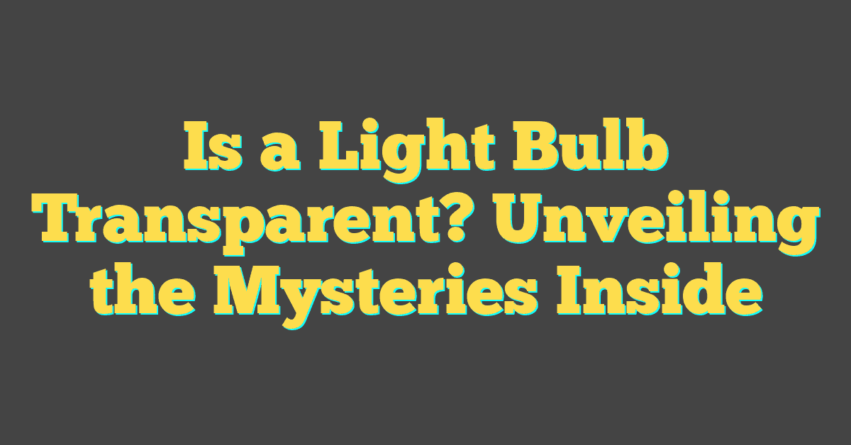 Is a Light Bulb Transparent? Unveiling the Mysteries Inside