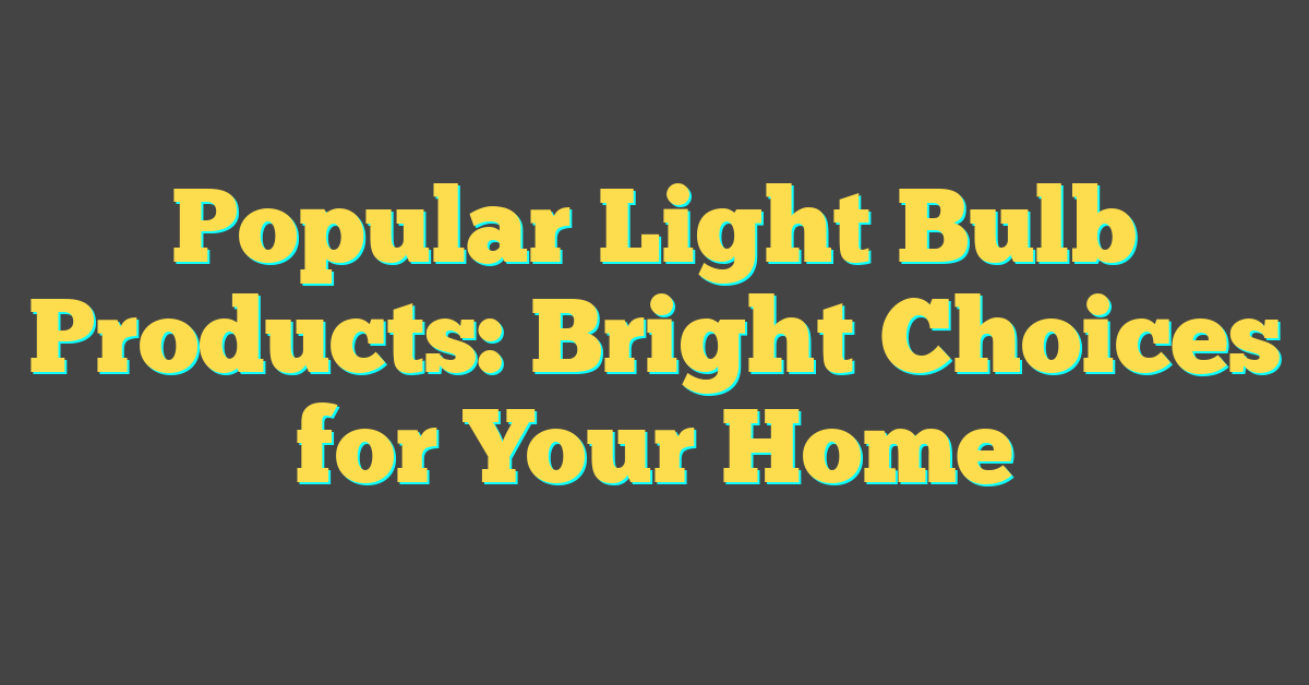 Popular Light Bulb Products: Bright Choices for Your Home