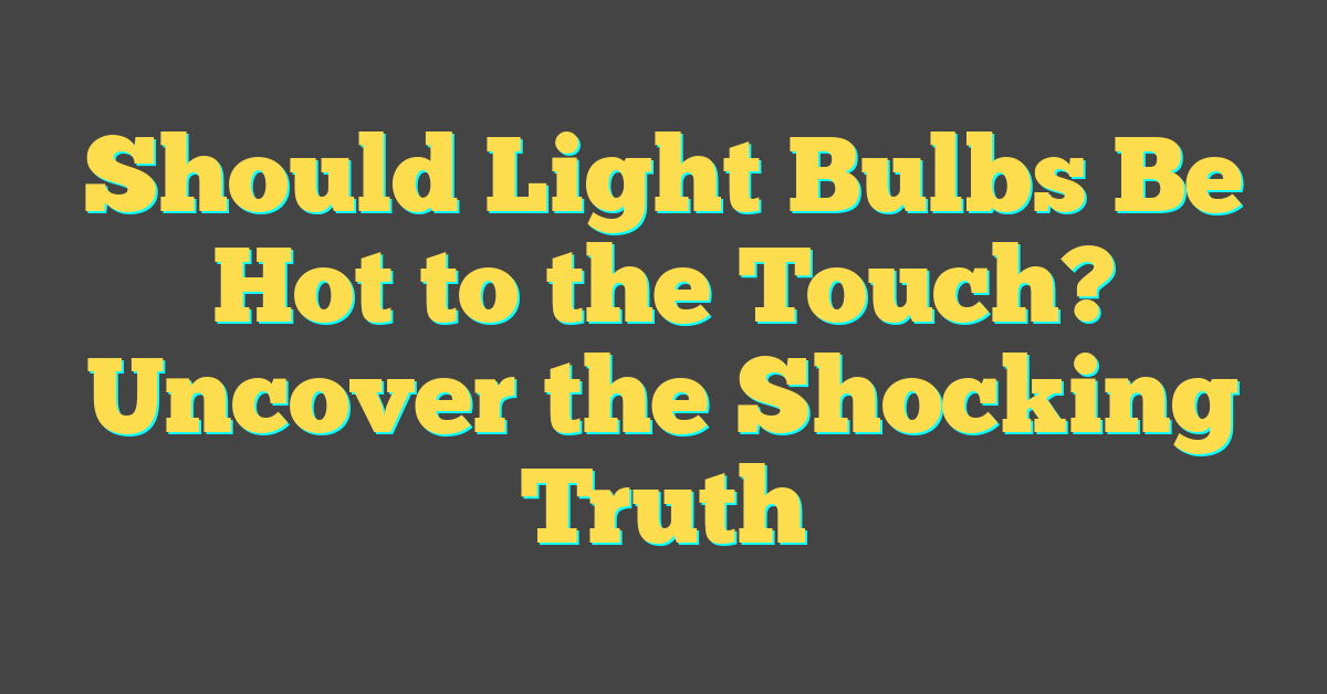 Should Light Bulbs Be Hot to the Touch? Uncover the Shocking Truth