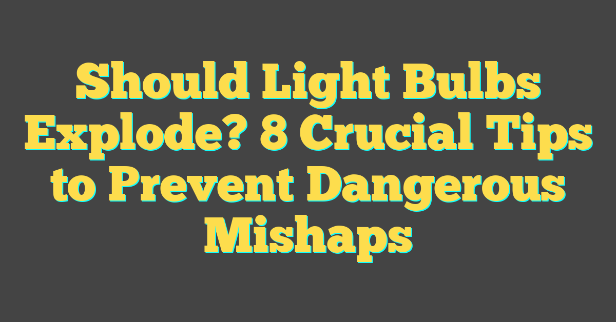 Should Light Bulbs Explode? 8 Crucial Tips to Prevent Dangerous Mishaps