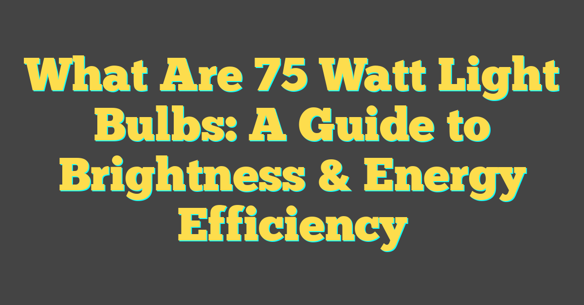 What Are 75 Watt Light Bulbs: A Guide to Brightness & Energy Efficiency