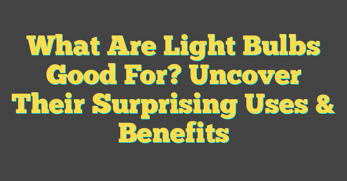 What Are Light Bulbs Good For? Uncover Their Surprising Uses & Benefits