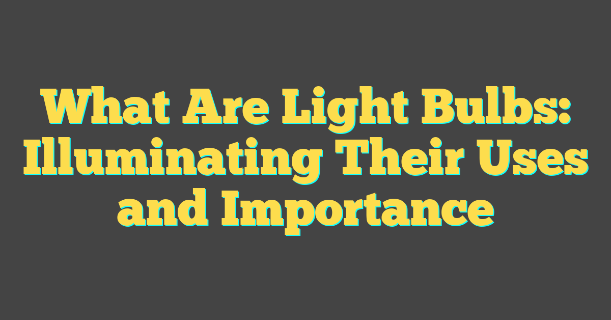 What Are Light Bulbs: Illuminating Their Uses and Importance