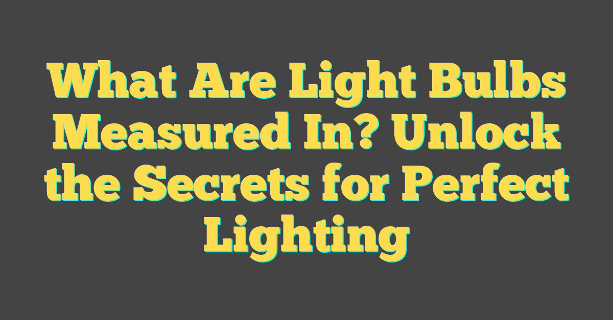 What Are Light Bulbs Measured In? Unlock the Secrets for Perfect Lighting