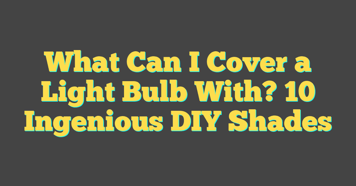 What Can I Cover a Light Bulb With? 10 Ingenious DIY Shades