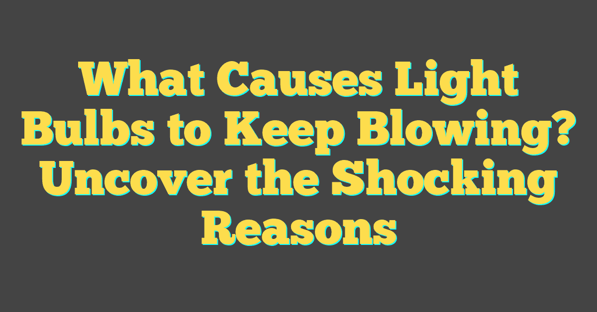 What Causes Light Bulbs to Keep Blowing? Uncover the Shocking Reasons