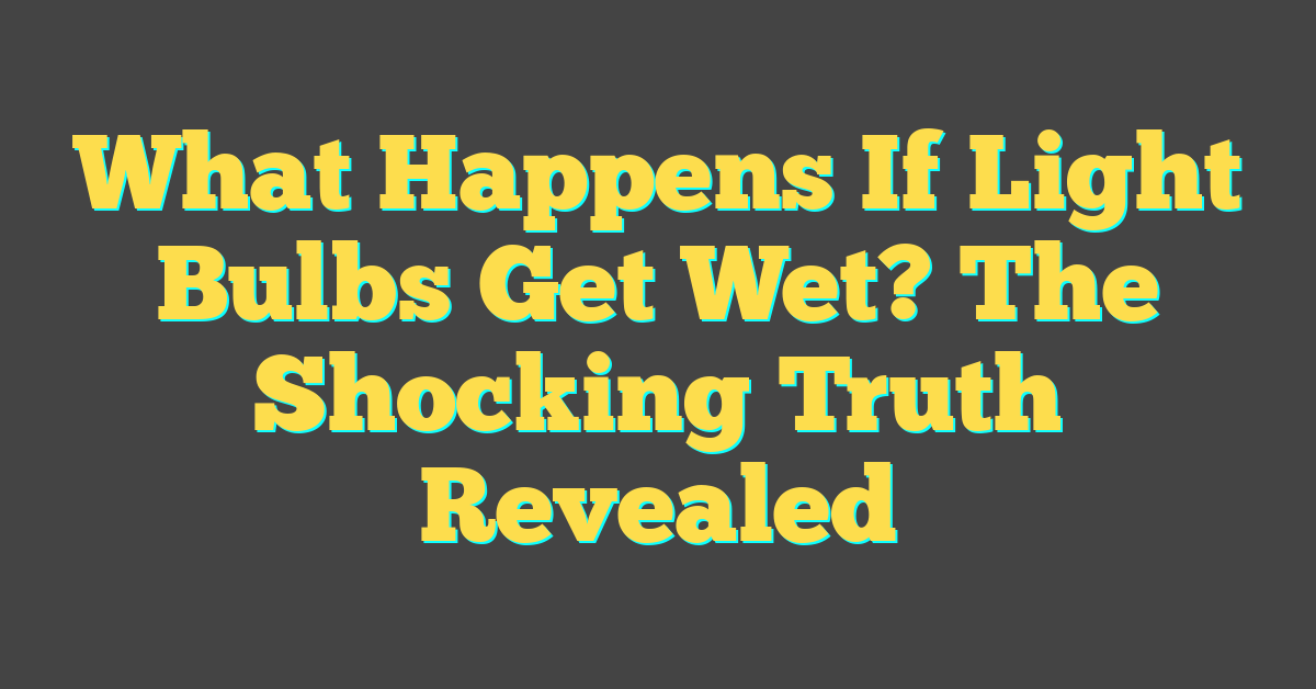 What Happens If Light Bulbs Get Wet? The Shocking Truth Revealed