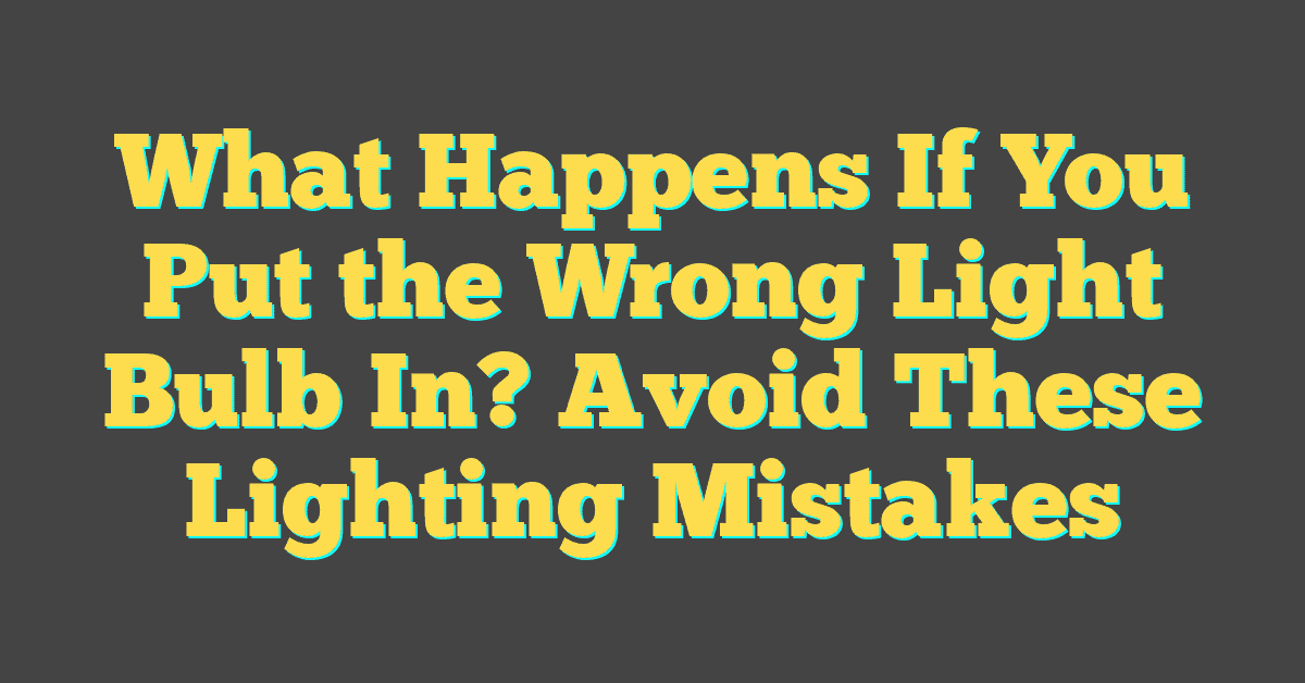 What Happens If You Put the Wrong Light Bulb In? Avoid These Lighting Mistakes