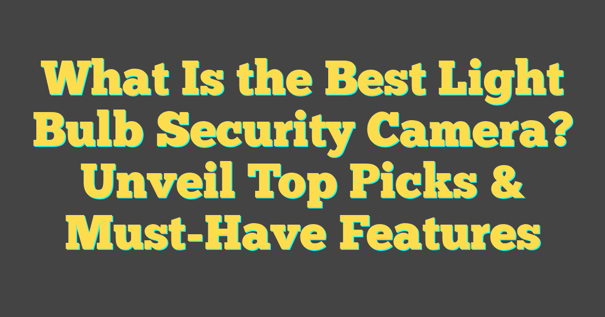 What Is the Best Light Bulb Security Camera? Unveil Top Picks & Must-Have Features