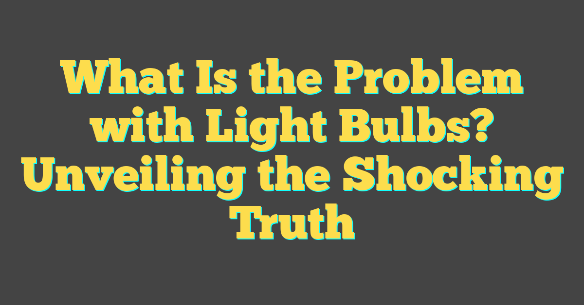 What Is the Problem with Light Bulbs? Unveiling the Shocking Truth