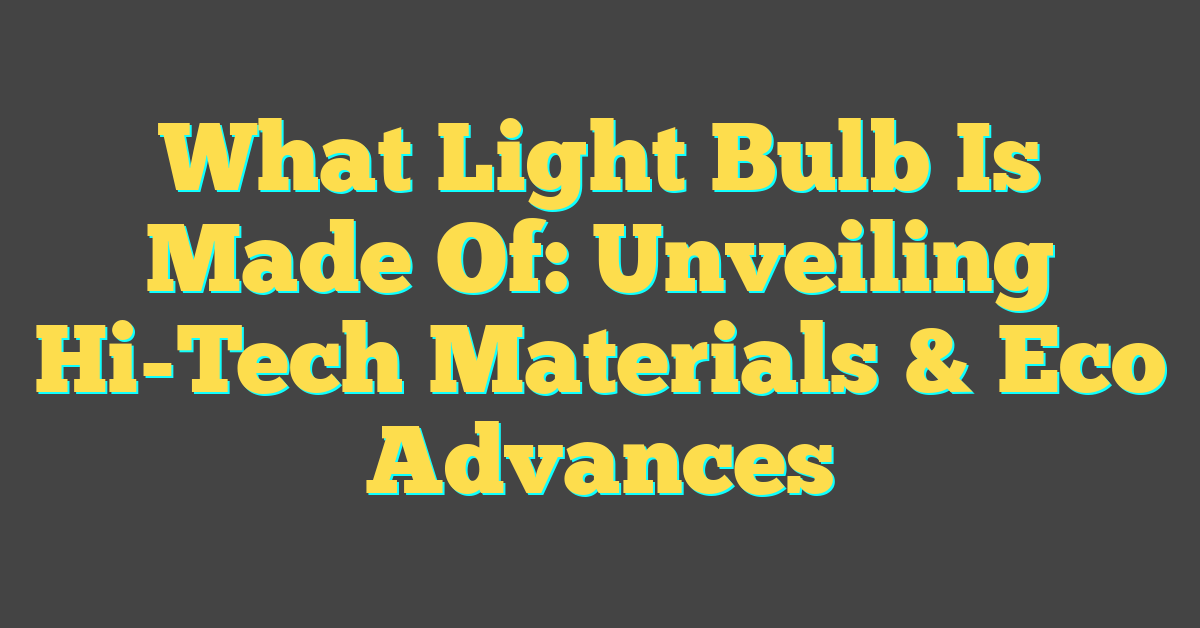 What Light Bulb Is Made Of: Unveiling Hi-Tech Materials & Eco Advances