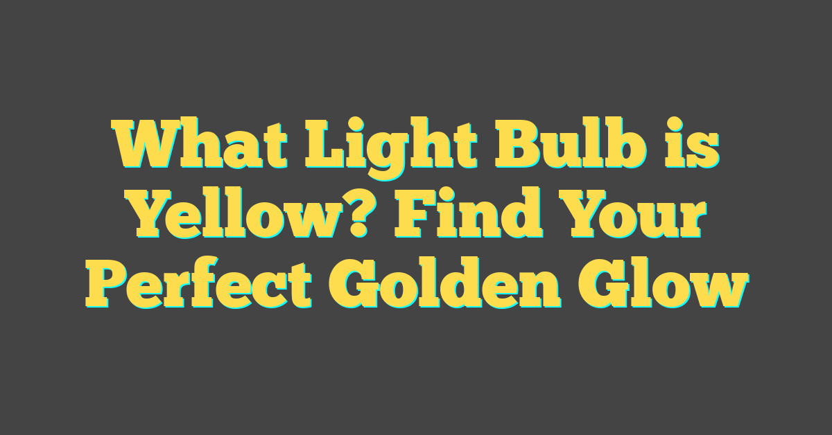 What Light Bulb is Yellow? Find Your Perfect Golden Glow