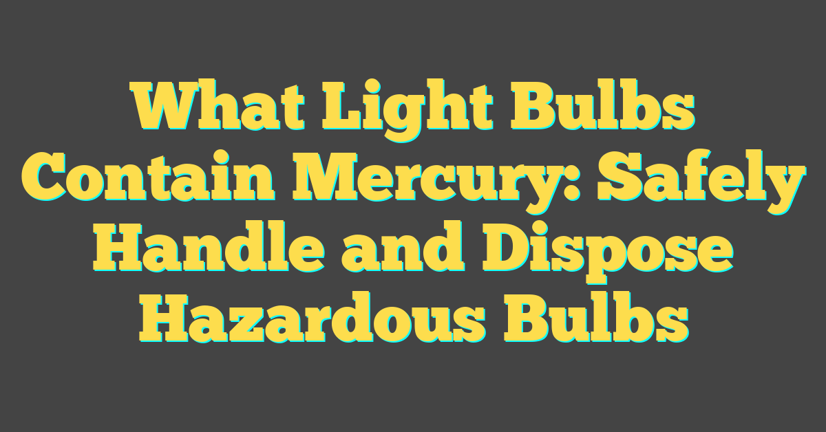 What Light Bulbs Contain Mercury: Safely Handle and Dispose Hazardous Bulbs