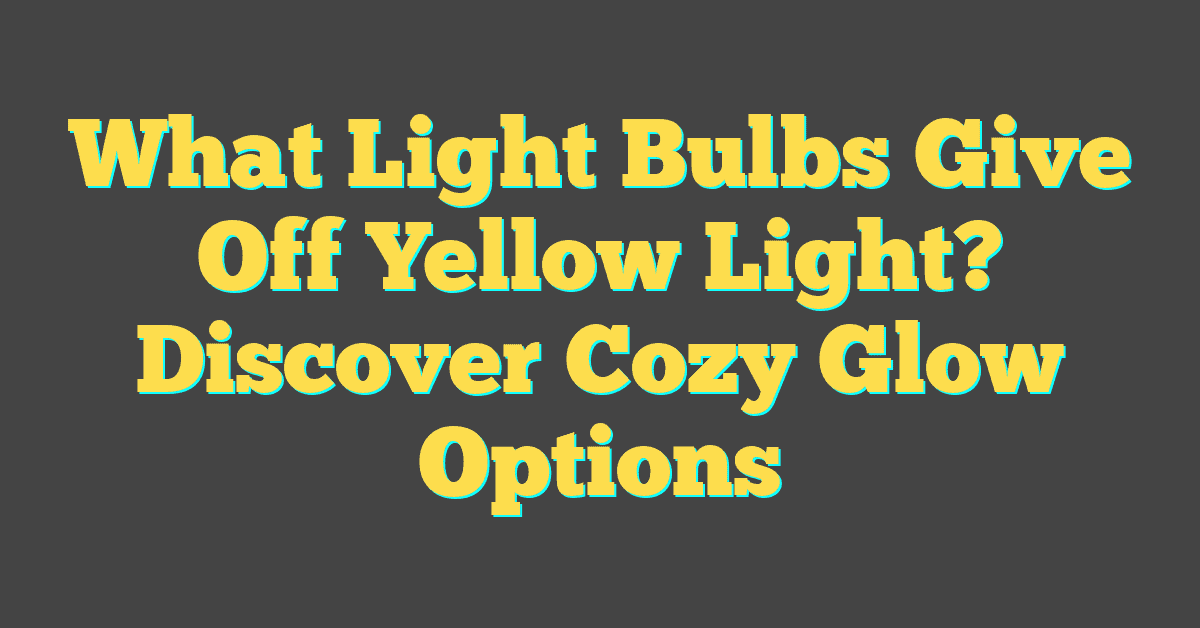 What Light Bulbs Give Off Yellow Light? Discover Cozy Glow Options