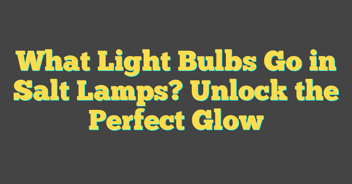 What Light Bulbs Go in Salt Lamps? Unlock the Perfect Glow