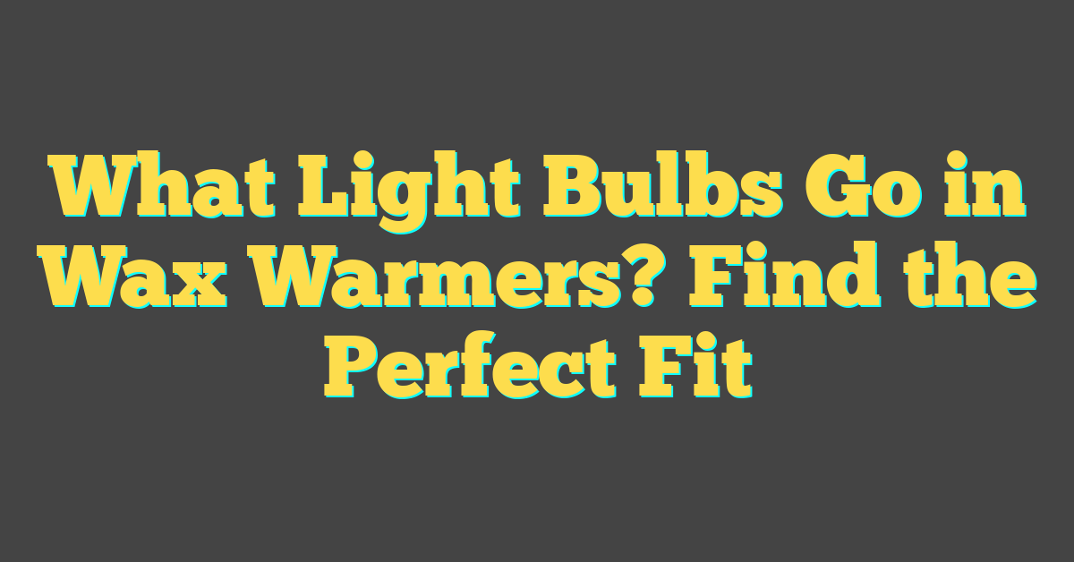 What Light Bulbs Go in Wax Warmers? Find the Perfect Fit