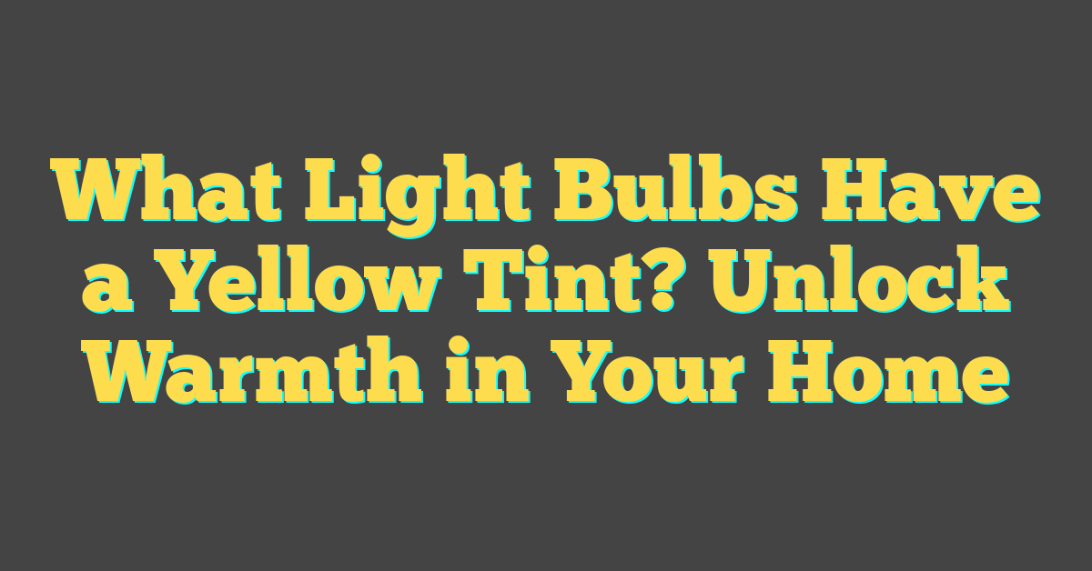 What Light Bulbs Have a Yellow Tint? Unlock Warmth in Your Home