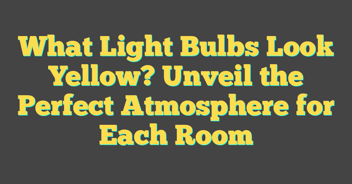 What Light Bulbs Look Yellow? Unveil the Perfect Atmosphere for Each Room