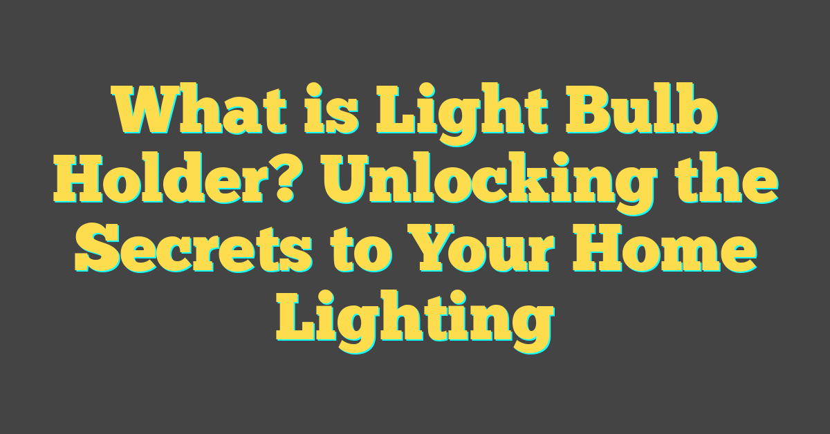 What is Light Bulb Holder? Unlocking the Secrets to Your Home Lighting